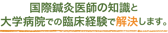国際鍼灸医師の知識と大学病院での臨床経験で解決します。
