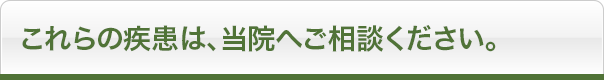 これらの疾患は、当院へご相談ください。